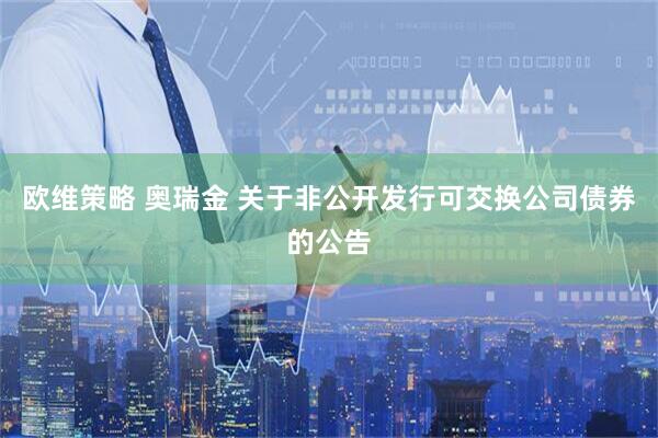 欧维策略 奥瑞金 关于非公开发行可交换公司债券的公告