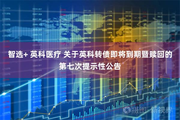 智选+ 英科医疗 关于英科转债即将到期暨赎回的第七次提示性公告