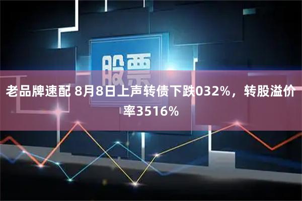 老品牌速配 8月8日上声转债下跌032%，转股溢价率3516%