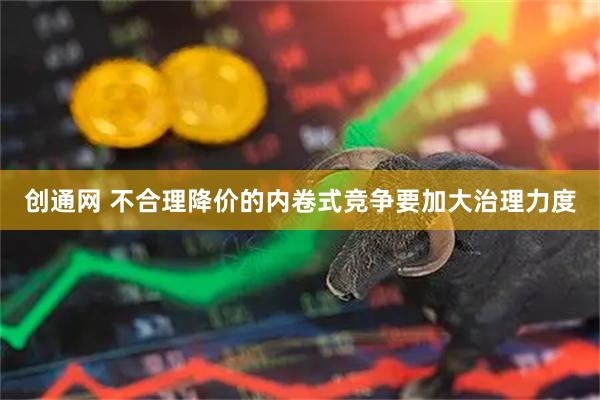 创通网 不合理降价的内卷式竞争要加大治理力度