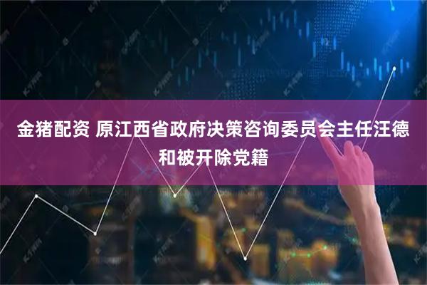 金猪配资 原江西省政府决策咨询委员会主任汪德和被开除党籍