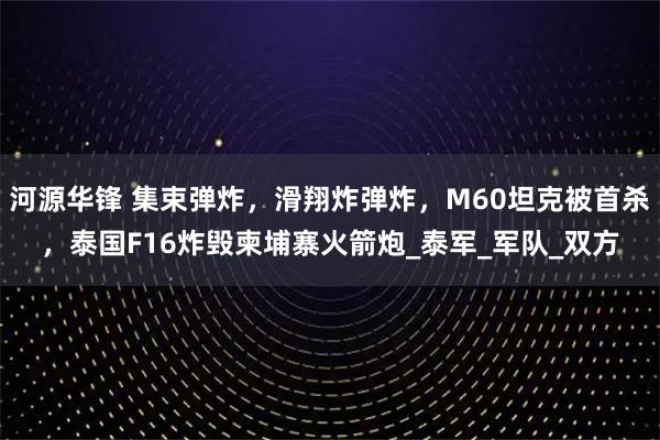 河源华锋 集束弹炸,滑翔炸弹炸,M60坦克被首杀,泰国F16炸毁柬埔寨火箭炮_泰军_军队_双方
