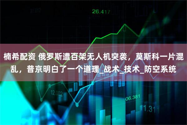 楠希配资 俄罗斯遭百架无人机突袭，莫斯科一片混乱，普京明白了一个道理_战术_技术_防空系统