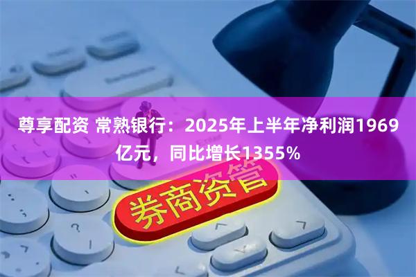 尊享配资 常熟银行:2025年上半年净利润1969亿元,同比增长1355%