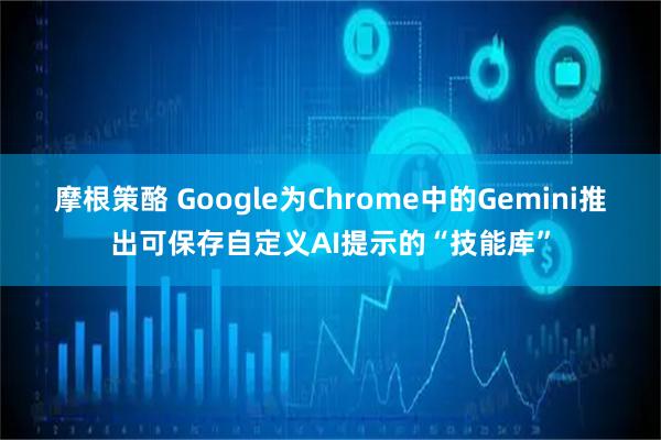摩根策酪 Google为Chrome中的Gemini推出可保存自定义AI提示的“技能库”