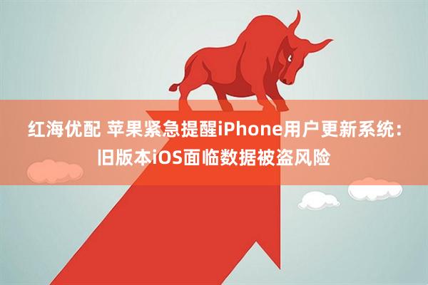 红海优配 苹果紧急提醒iPhone用户更新系统：旧版本iOS面临数据被盗风险