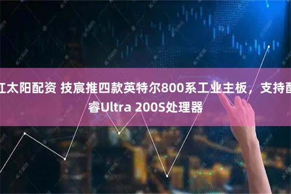 红太阳配资 技宸推四款英特尔800系工业主板，支持酷睿Ultra 200S处理器