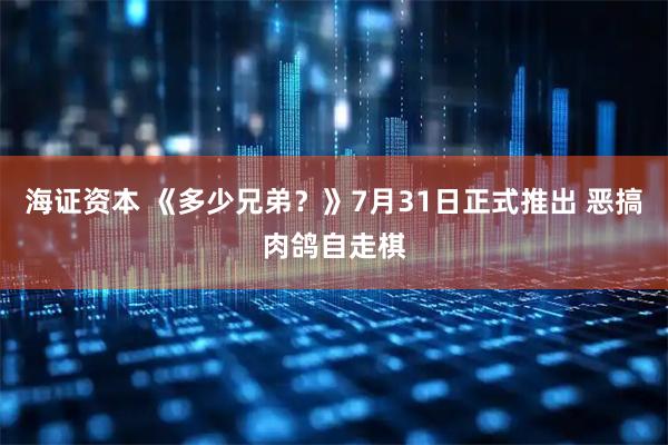海证资本 《多少兄弟？》7月31日正式推出 恶搞肉鸽自走棋