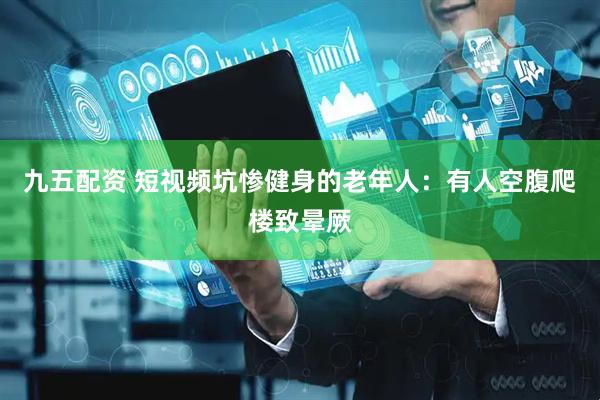 九五配资 短视频坑惨健身的老年人：有人空腹爬楼致晕厥