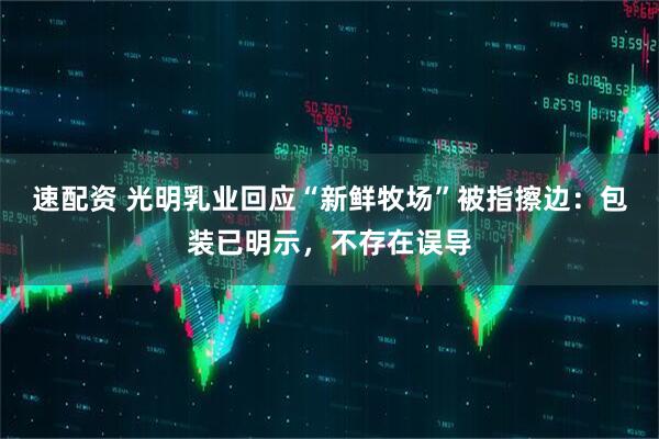 速配资 光明乳业回应“新鲜牧场”被指擦边：包装已明示，不存在误导