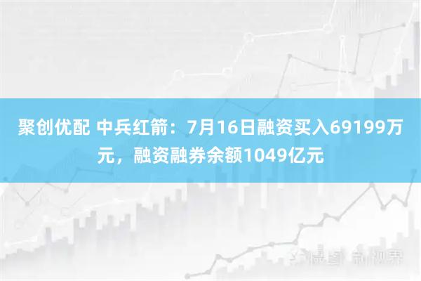 聚创优配 中兵红箭：7月16日融资买入69199万元，融资融券余额1049亿元