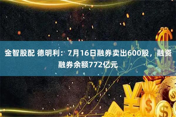 金智股配 德明利：7月16日融券卖出600股，融资融券余额772亿元