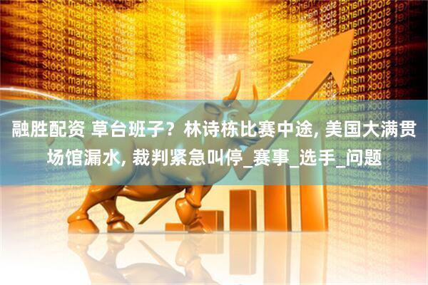 融胜配资 草台班子？林诗栋比赛中途, 美国大满贯场馆漏水, 裁判紧急叫停_赛事_选手_问题