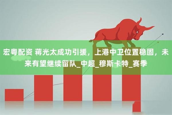 宏粤配资 蒋光太成功引援,上港中卫位置稳固,未来有望继续留队_中超_穆斯卡特_赛季