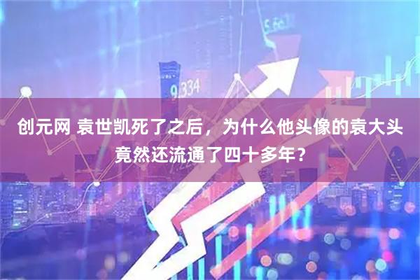 创元网 袁世凯死了之后,为什么他头像的袁大头竟然还流通了四十多年?