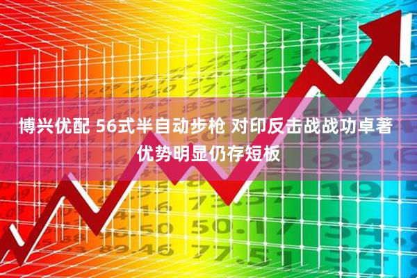 博兴优配 56式半自动步枪 对印反击战战功卓著 优势明显仍存短板
