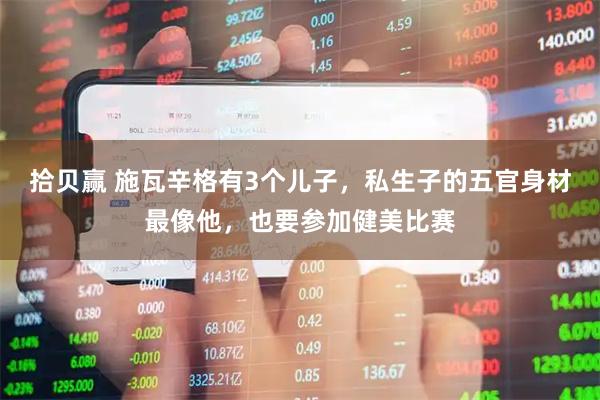 拾贝赢 施瓦辛格有3个儿子,私生子的五官身材最像他,也要参加健美比赛