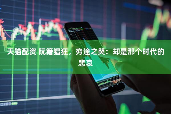 天猫配资 阮籍猖狂,穷途之哭:却是那个时代的悲哀