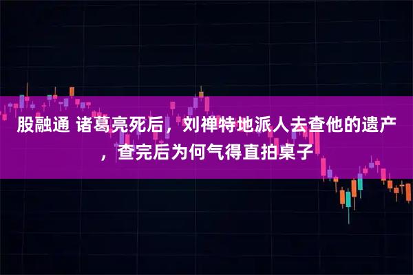 股融通 诸葛亮死后,刘禅特地派人去查他的遗产,查完后为何气得直拍桌子