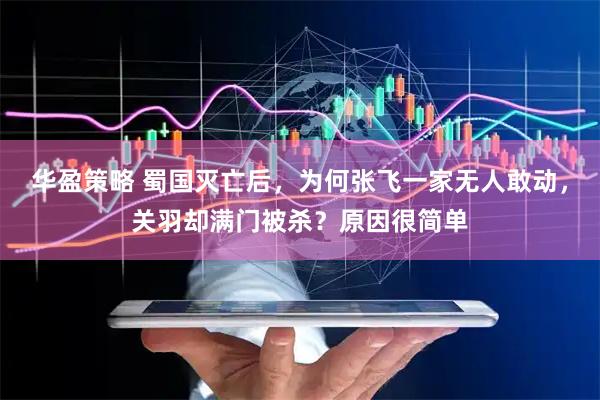 华盈策略 蜀国灭亡后，为何张飞一家无人敢动，关羽却满门被杀？原因很简单