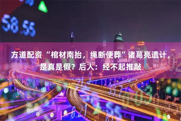 方道配资 “棺材南抬，绳断便葬”诸葛亮遗计，是真是假？后人：经不起推敲