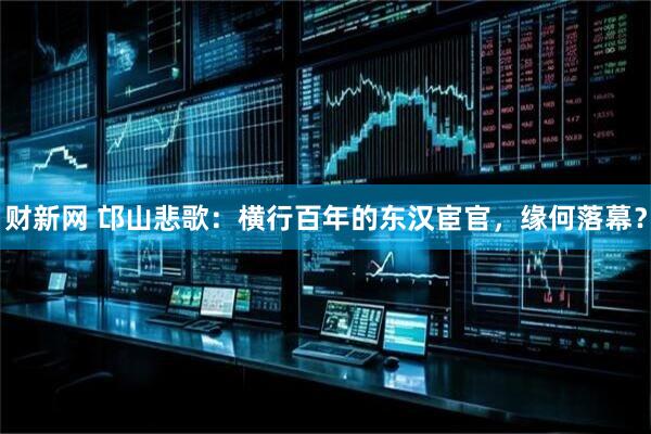 财新网 邙山悲歌:横行百年的东汉宦官,缘何落幕?