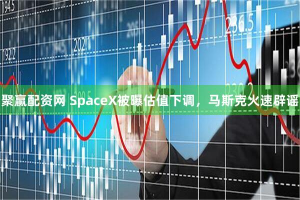 聚赢配资网 SpaceX被曝估值下调，马斯克火速辟谣