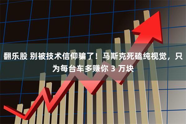 翻乐股 别被技术信仰骗了！马斯克死磕纯视觉，只为每台车多赚你 3 万块