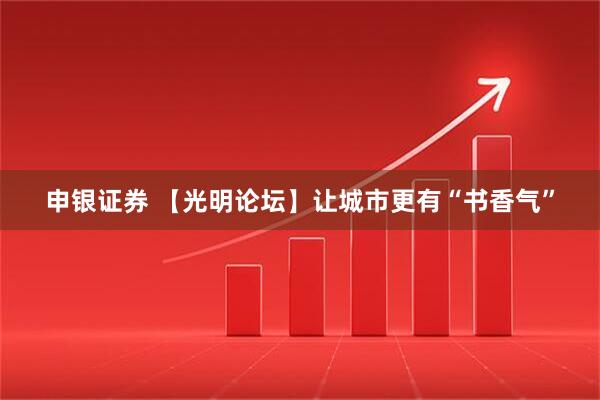 申银证券 【光明论坛】让城市更有“书香气”