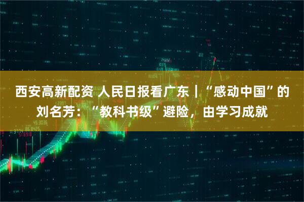 西安高新配资 人民日报看广东|“感动中国”的刘名芳:“教科书级”避险,由学习成就