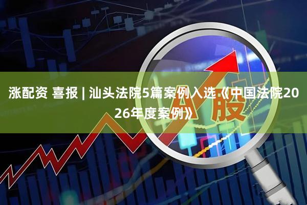 涨配资 喜报 | 汕头法院5篇案例入选《中国法院2026年度案例》