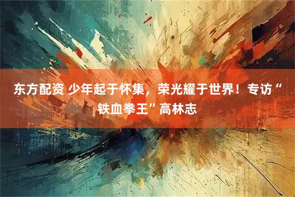 东方配资 少年起于怀集,荣光耀于世界!专访“铁血拳王”高林志