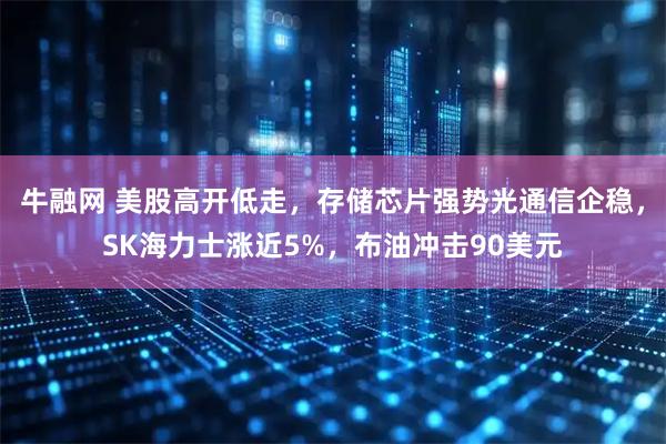 牛融网 美股高开低走,存储芯片强势光通信企稳,SK海力士涨近5%,布油冲击90美元