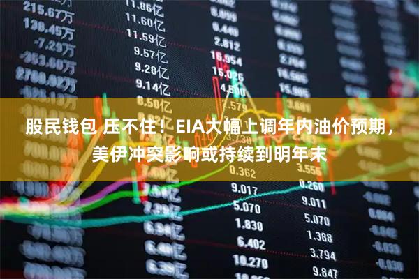 股民钱包 压不住!EIA大幅上调年内油价预期,美伊冲突影响或持续到明年末