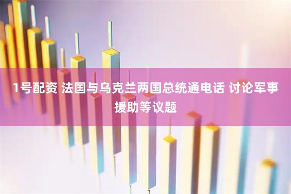 1号配资 法国与乌克兰两国总统通电话 讨论军事援助等议题