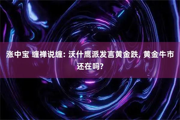 涨中宝 缠禅说缠: 沃什鹰派发言黄金跌, 黄金牛市还在吗?