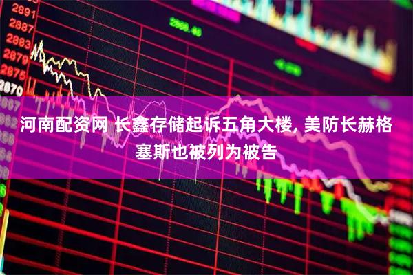 河南配资网 长鑫存储起诉五角大楼, 美防长赫格塞斯也被列为被告